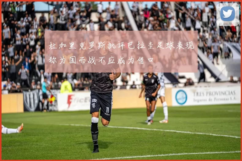 杜加里克罗斯批评巴拉圭足球表现称为国而战不应成为借口