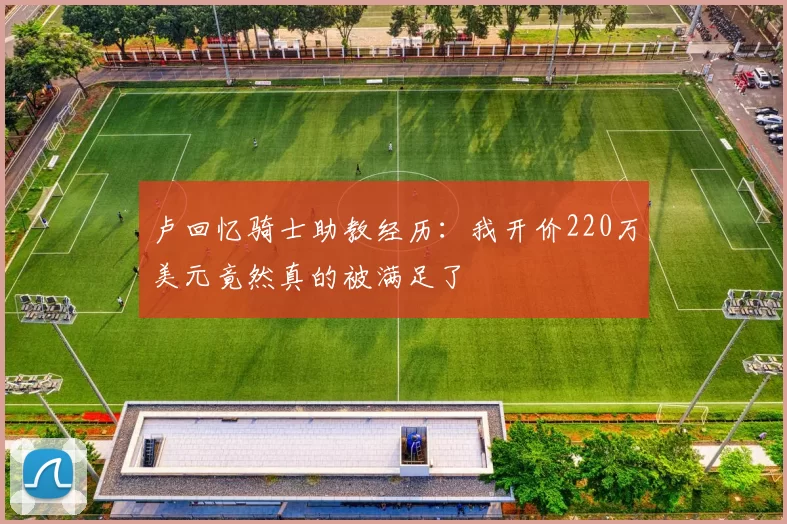 卢回忆骑士助教经历：我开价220万美元竟然真的被满足了