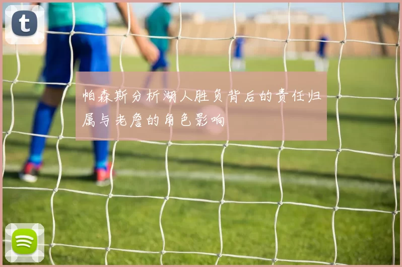帕森斯分析湖人胜负背后的责任归属与老詹的角色影响