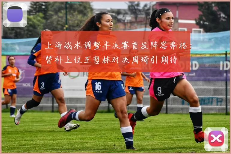 上海战术调整半决赛首发阵容弗格替补上位王哲林对决周琦引期待