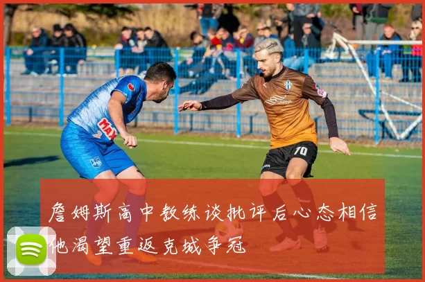 詹姆斯高中教练谈批评后心态相信他渴望重返克城争冠