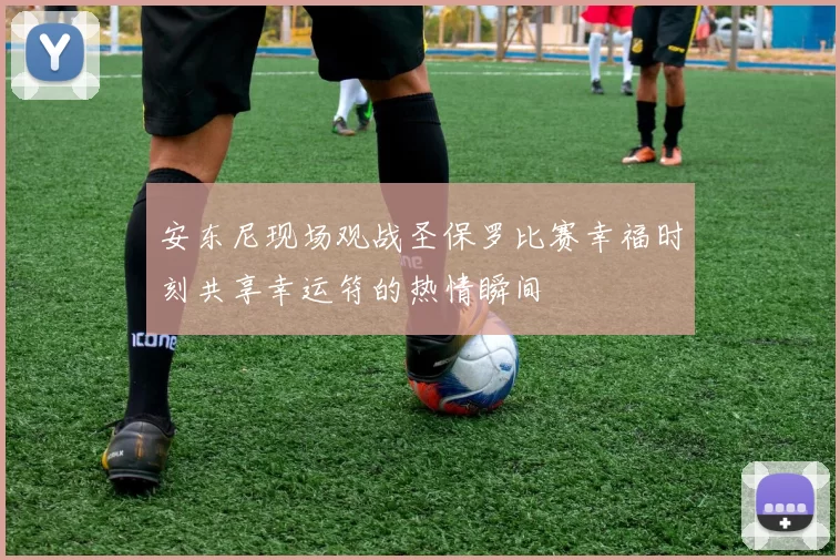 安东尼现场观战圣保罗比赛幸福时刻共享幸运符的热情瞬间