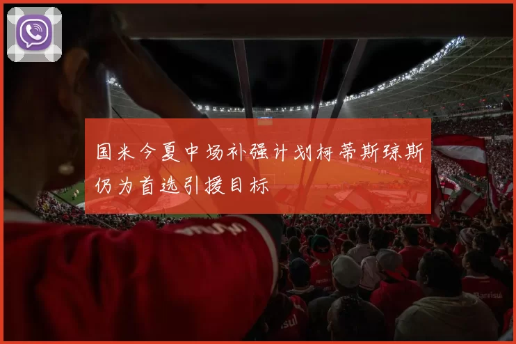 国米今夏中场补强计划柯蒂斯琼斯仍为首选引援目标