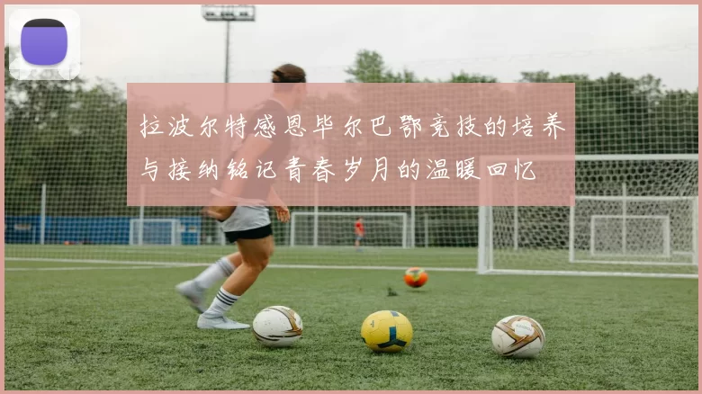 拉波尔特感恩毕尔巴鄂竞技的培养与接纳铭记青春岁月的温暖回忆