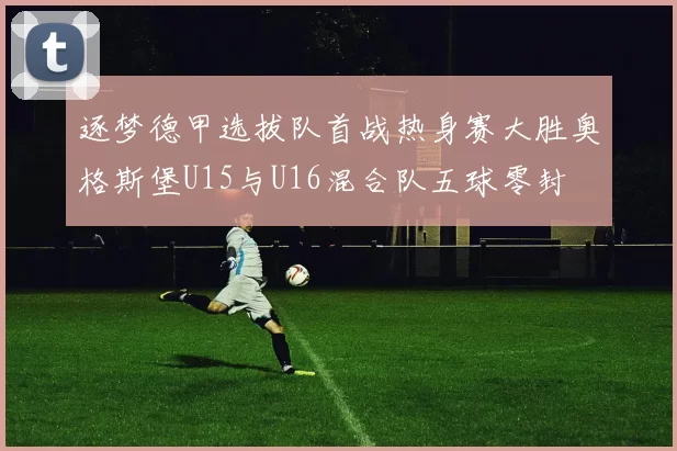 逐梦德甲选拔队首战热身赛大胜奥格斯堡U15与U16混合队五球零封