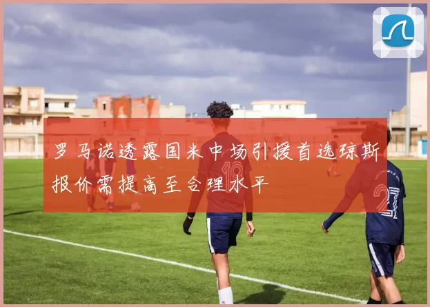 罗马诺透露国米中场引援首选琼斯报价需提高至合理水平