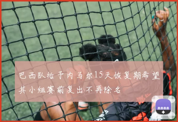巴西队给予内马尔15天恢复期希望其小组赛前复出不再除名