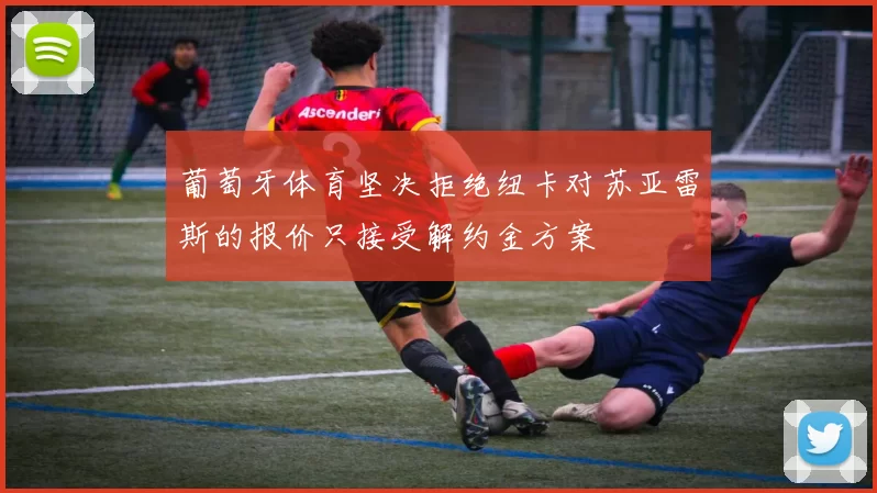 葡萄牙体育坚决拒绝纽卡对苏亚雷斯的报价只接受解约金方案